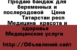 Продаю бандаж для беременных и послеродовой  › Цена ­ 1 000 - Татарстан респ. Медицина, красота и здоровье » Медицинские услуги   